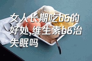 女人长期吃b6的好处（维生素b6治失眠吗）