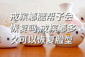 戒槟榔腮帮子会恢复吗（戒槟榔多久可以恢复脸型）