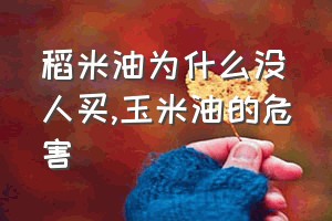 稻米油为什么没人买（玉米油的危害）