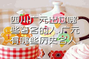 四川广元出过哪些著名的人（广元有哪些历史名人）