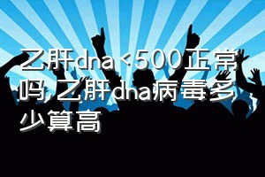 乙肝dna<500正常吗（乙肝dna病毒多少算高）