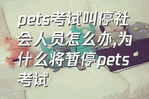 pets考试叫停社会人员怎么办（为什么将暂停pets考试）