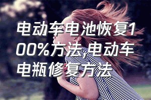 电动车电池恢复100%方法（电动车电瓶修复方法）