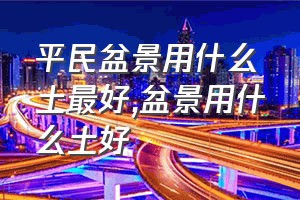 平民盆景用什么土最好（盆景用什么土好）