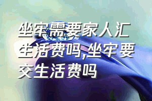 坐牢需要家人汇生活费吗（坐牢要交生活费吗）