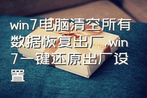 win7电脑清空所有数据恢复出厂（win7一键还原出厂设置）