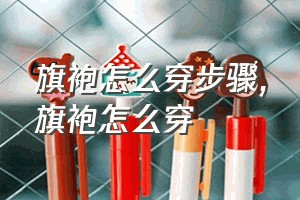 旗袍怎么穿步骤（旗袍怎么穿）