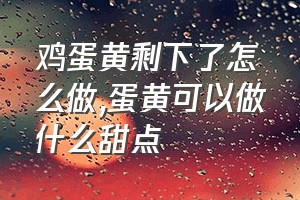 鸡蛋黄剩下了怎么做（蛋黄可以做什么甜点）