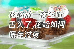 花蛤放一夜全吐舌头了（花蛤如何保存过夜）