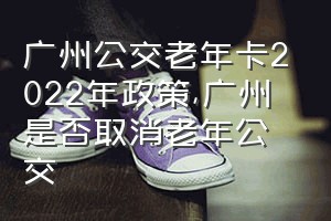 广州公交老年卡2022年政策（广州是否取消老年公交）