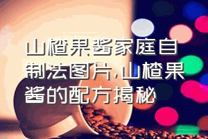 山楂果酱家庭自制法图片（山楂果酱的配方揭秘）