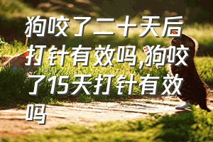 狗咬了二十天后打针有效吗（狗咬了15天打针有效吗）