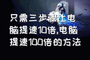 只需三步骤让电脑提速10倍（电脑提速100倍的方法）