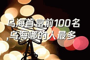 乌海首富前100名（乌海哪的人最多）