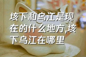 垓下和乌江是现在的什么地方（垓下乌江在哪里）