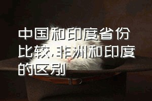 中国和印度省份比较（非洲和印度的区别）