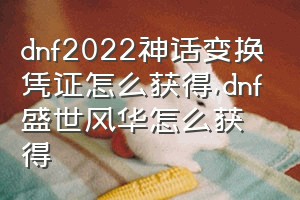 dnf2022神话变换凭证怎么获得（dnf盛世风华怎么获得）