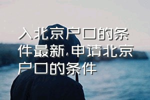 入北京户口的条件最新（申请北京户口的条件）