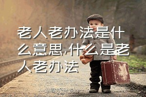 老人老办法是什么意思（什么是老人老办法）