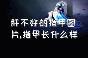 肝不好的指甲图片（指甲长什么样）