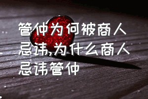 管仲为何被商人忌讳（为什么商人忌讳管仲）