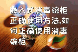 嵌入式消毒碗柜正确使用方法（如何正确使用消毒碗柜）