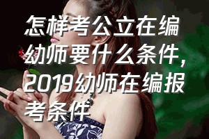 怎样考公立在编幼师要什么条件（2019幼师在编报考条件）