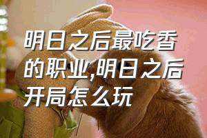 明日之后最吃香的职业（明日之后开局怎么玩）