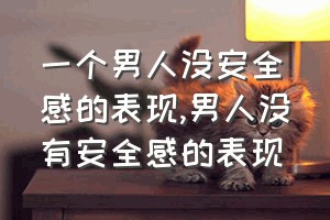 一个男人没安全感的表现（男人没有安全感的表现）