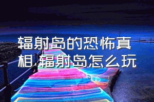 辐射岛的恐怖真相（辐射岛怎么玩）