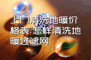 上门清洗地暖价格表（怎样清洗地暖过滤网）