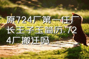 原724厂第一任厂长王子玉简历（724厂搬迁吗）