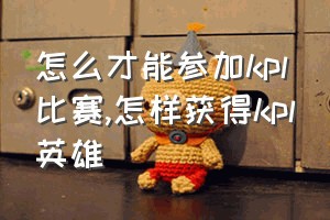 怎么才能参加kpl比赛（怎样获得kpl英雄）