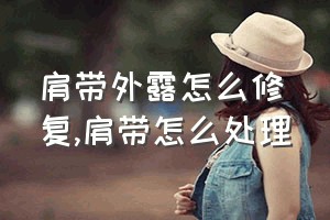 肩带外露怎么修复（肩带怎么处理）