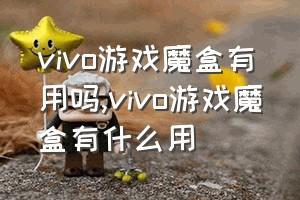 vivo游戏魔盒有用吗（vivo游戏魔盒有什么用）