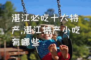 湛江必吃十大特产（湛江特产小吃有哪些）