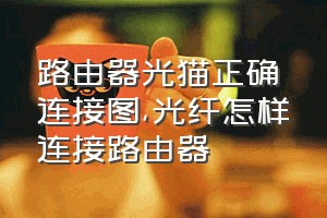 路由器光猫正确连接图（光纤怎样连接路由器）