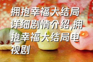 拥抱幸福大结局详细剧情介绍（拥抱幸福大结局电视剧）