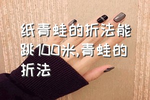 纸青蛙的折法能跳100米（青蛙的折法）