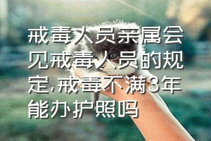 戒毒人员亲属会见戒毒人员的规定（戒毒不满3年能办护照吗）