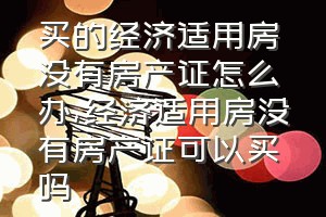 买的经济适用房没有房产证怎么办（经济适用房没有房产证可以买吗）