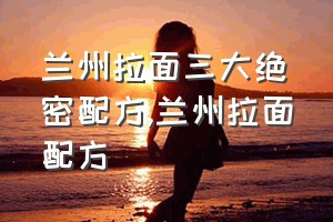 兰州拉面三大绝密配方（兰州拉面配方）