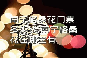 南宁格桑花门票多少钱（南宁格桑花在哪里有）