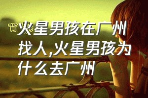 火星男孩在广州找人（火星男孩为什么去广州）