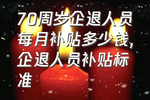 70周岁企退人员每月补贴多少钱（企退人员补贴标准）