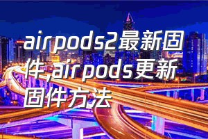airpods2最新固件（airpods更新固件方法）