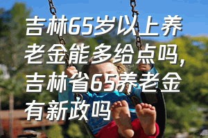 吉林65岁以上养老金能多给点吗（吉林省65养老金有新政吗）