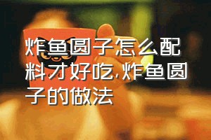 炸鱼圆子怎么配料才好吃（炸鱼圆子的做法）