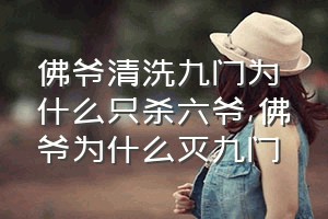 佛爷清洗九门为什么只杀六爷（佛爷为什么灭九门）