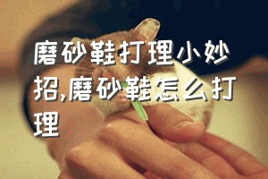 磨砂鞋打理小妙招（磨砂鞋怎么打理）